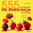 555 pomysłów na dekoracje kwiatowe. Wnętrza, tarasy, ogrody
