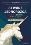 Stwórz jednorożca. Od idei po startup wart miliony. Wydanie II rozszerzone