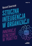Sztuczna inteligencja w organizacji. Innowacje biznesowe w praktyce