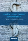 Zasłużeni lekarze toruńscy we wspomnieniach. Wybrane sylwetki z XIX i XX stulecia